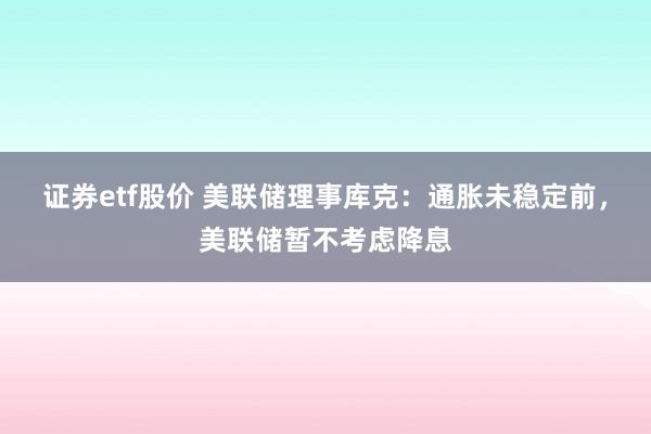 证券etf股价 美联储理事库克：通胀未稳定前，美联储暂不考虑降息