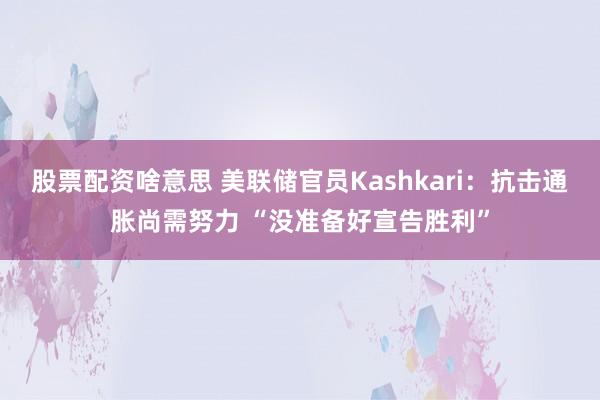 股票配资啥意思 美联储官员Kashkari：抗击通胀尚需努力 “没准备好宣告胜利”