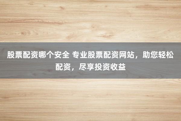 股票配资哪个安全 专业股票配资网站，助您轻松配资，尽享投资收益