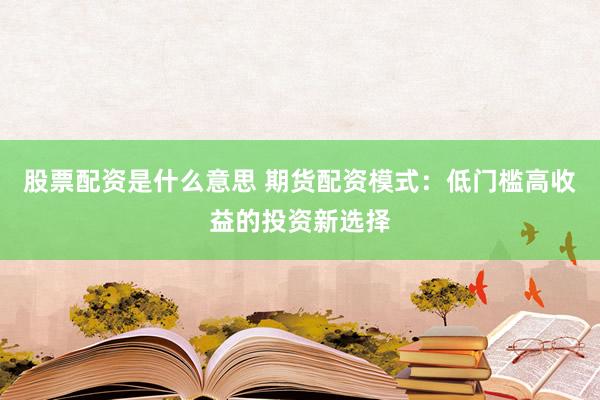 股票配资是什么意思 期货配资模式：低门槛高收益的投资新选择