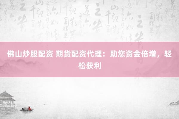 佛山炒股配资 期货配资代理：助您资金倍增，轻松获利