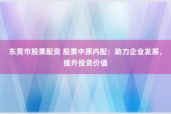 东莞市股票配资 股票中原内配：助力企业发展，提升投资价值