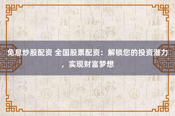 免息炒股配资 全国股票配资：解锁您的投资潜力，实现财富梦想