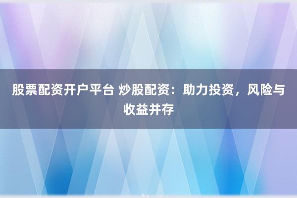 股票配资开户平台 炒股配资：助力投资，风险与收益并存