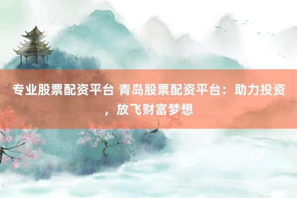 专业股票配资平台 青岛股票配资平台：助力投资，放飞财富梦想