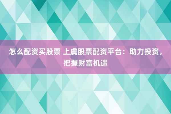 怎么配资买股票 上虞股票配资平台：助力投资，把握财富机遇