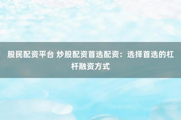 股民配资平台 炒股配资首选配资：选择首选的杠杆融资方式
