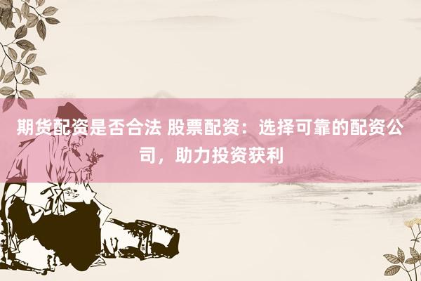 期货配资是否合法 股票配资：选择可靠的配资公司，助力投资获利