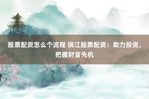 股票配资怎么个流程 镇江股票配资：助力投资，把握财富先机