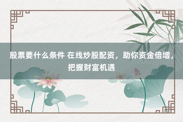 股票要什么条件 在线炒股配资，助你资金倍增，把握财富机遇