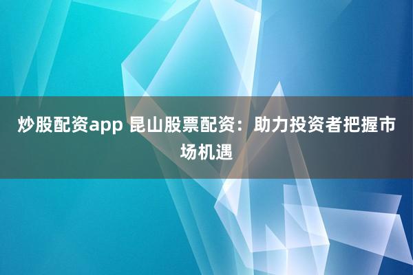 炒股配资app 昆山股票配资：助力投资者把握市场机遇