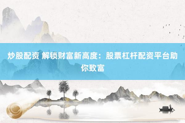 炒股配资 解锁财富新高度：股票杠杆配资平台助你致富