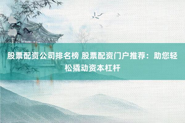 股票配资公司排名榜 股票配资门户推荐：助您轻松撬动资本杠杆