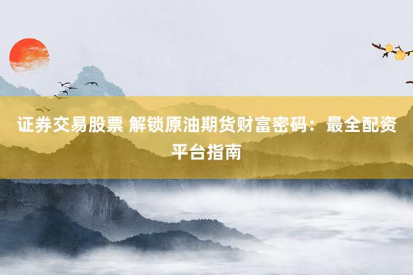 证券交易股票 解锁原油期货财富密码：最全配资平台指南