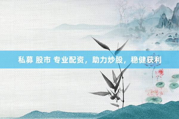 私募 股市 专业配资，助力炒股，稳健获利