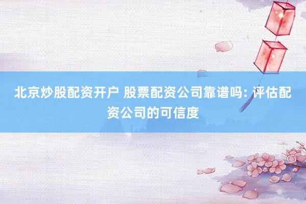 北京炒股配资开户 股票配资公司靠谱吗: 评估配资公司的可信度