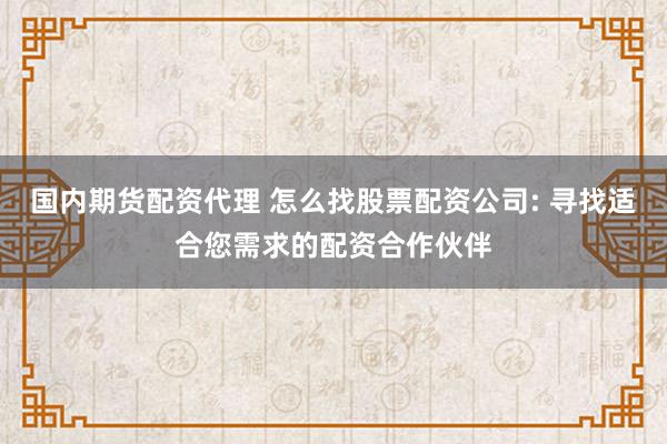国内期货配资代理 怎么找股票配资公司: 寻找适合您需求的配资合作伙伴