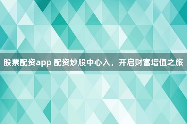 股票配资app 配资炒股中心入，开启财富增值之旅