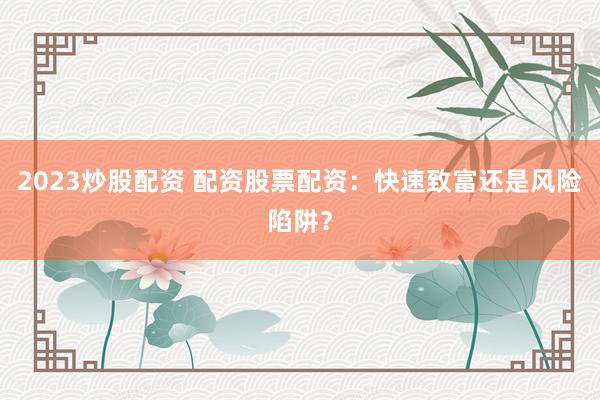 2023炒股配资 配资股票配资：快速致富还是风险陷阱？