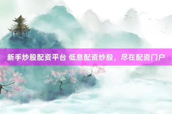 新手炒股配资平台 低息配资炒股，尽在配资门户