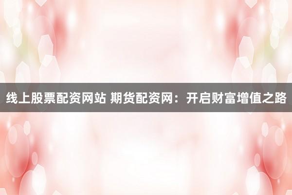 线上股票配资网站 期货配资网：开启财富增值之路
