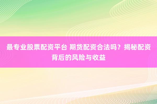 最专业股票配资平台 期货配资合法吗？揭秘配资背后的风险与收益