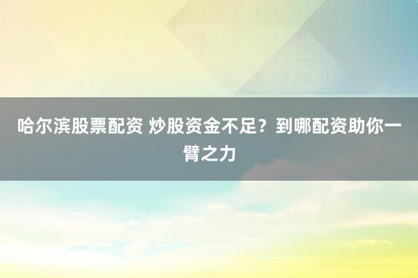 哈尔滨股票配资 炒股资金不足？到哪配资助你一臂之力