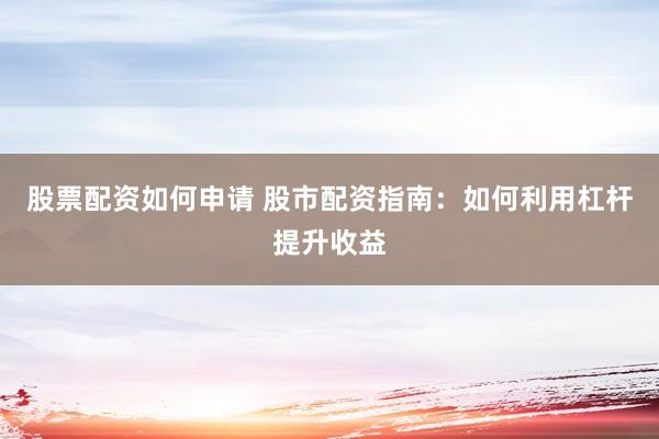 股票配资如何申请 股市配资指南：如何利用杠杆提升收益