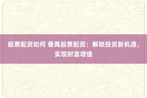 股票配资如何 番禺股票配资：解锁投资新机遇，实现财富增值