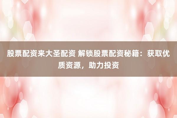 股票配资来大圣配资 解锁股票配资秘籍：获取优质资源，助力投资