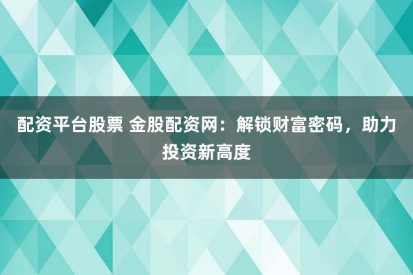 配资平台股票 金股配资网：解锁财富密码，助力投资新高度