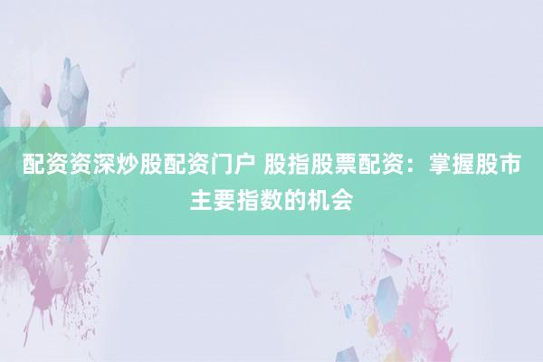 配资资深炒股配资门户 股指股票配资：掌握股市主要指数的机会