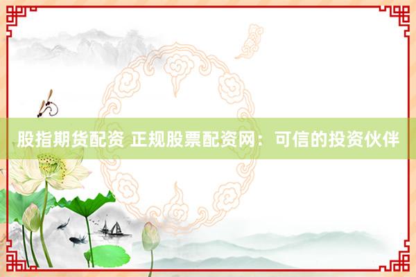 股指期货配资 正规股票配资网：可信的投资伙伴