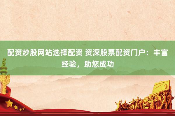 配资炒股网站选择配资 资深股票配资门户：丰富经验，助您成功