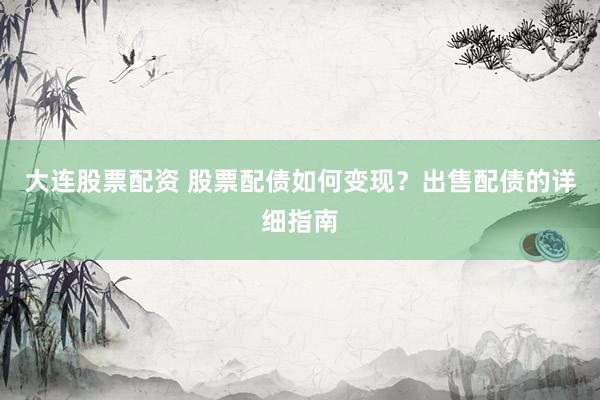 大连股票配资 股票配债如何变现？出售配债的详细指南