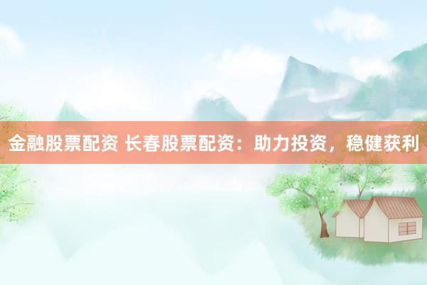 金融股票配资 长春股票配资：助力投资，稳健获利