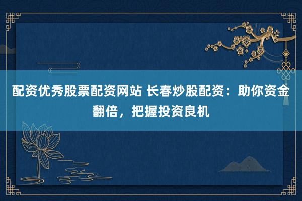配资优秀股票配资网站 长春炒股配资：助你资金翻倍，把握投资良机