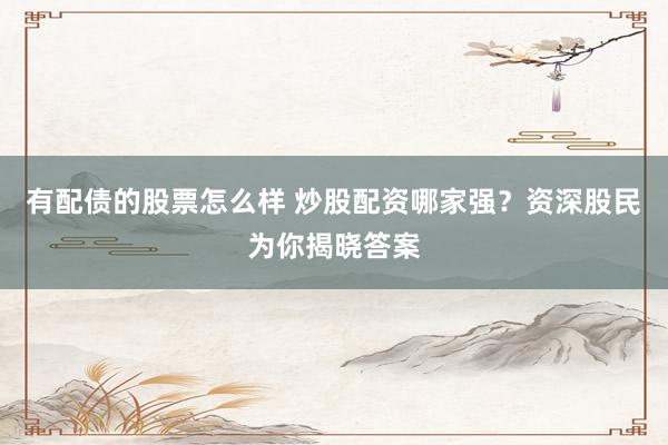 有配债的股票怎么样 炒股配资哪家强？资深股民为你揭晓答案