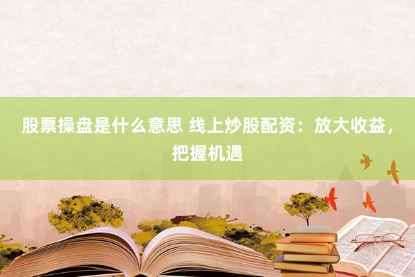 股票操盘是什么意思 线上炒股配资：放大收益，把握机遇