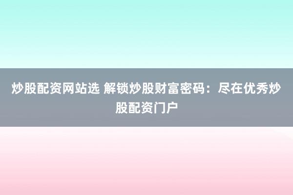 炒股配资网站选 解锁炒股财富密码：尽在优秀炒股配资门户