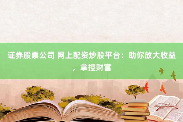 证券股票公司 网上配资炒股平台：助你放大收益，掌控财富