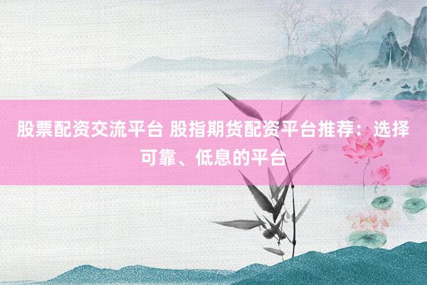 股票配资交流平台 股指期货配资平台推荐：选择可靠、低息的平台