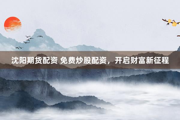 沈阳期货配资 免费炒股配资，开启财富新征程