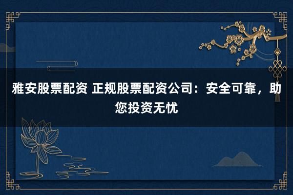 雅安股票配资 正规股票配资公司：安全可靠，助您投资无忧