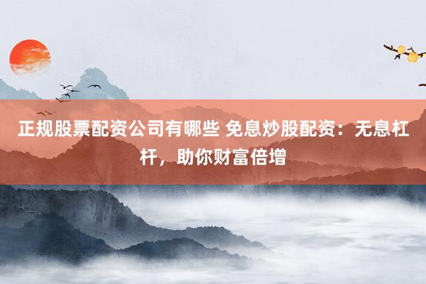 正规股票配资公司有哪些 免息炒股配资：无息杠杆，助你财富倍增