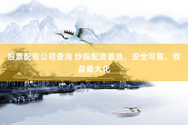 股票配资公司查询 炒股配资首选，安全可靠，收益最大化