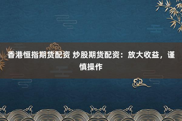 香港恒指期货配资 炒股期货配资：放大收益，谨慎操作