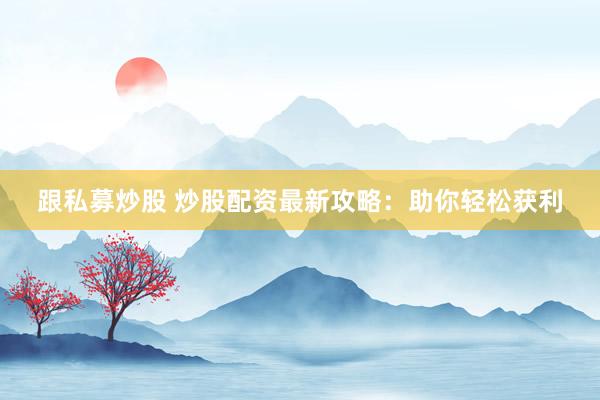 跟私募炒股 炒股配资最新攻略：助你轻松获利