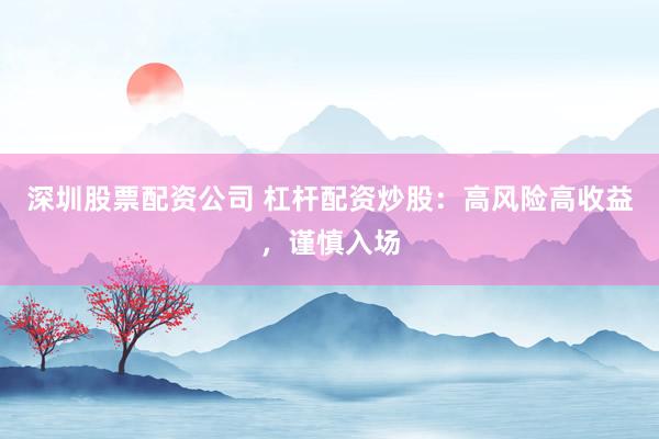 深圳股票配资公司 杠杆配资炒股：高风险高收益，谨慎入场
