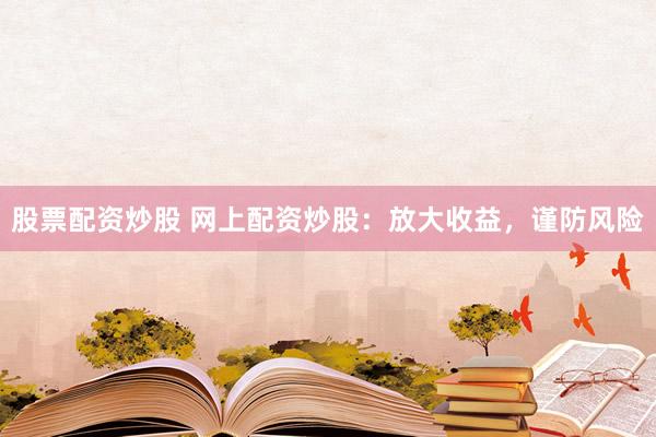 股票配资炒股 网上配资炒股：放大收益，谨防风险